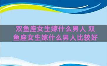 双鱼座女生嫁什么男人 双鱼座女生嫁什么男人比较好